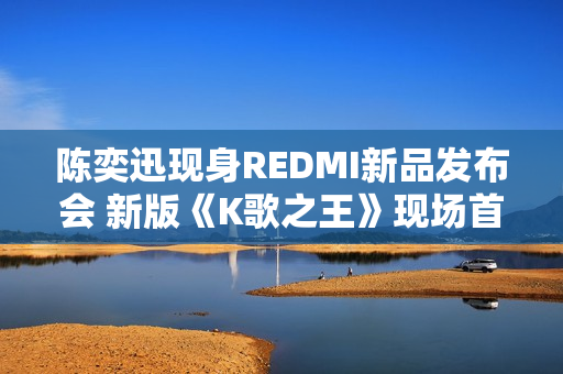 陈奕迅现身REDMI新品发布会 新版《K歌之王》现场首发