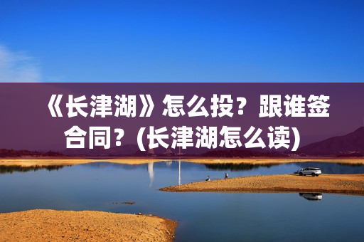 《长津湖》怎么投？跟谁签合同？(长津湖怎么读)