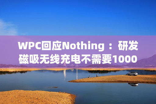 WPC回应Nothing ：研发磁吸无线充电不需要1000万美元