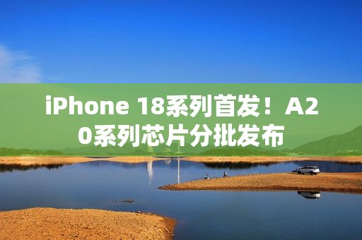 iPhone 18系列首发！A20系列芯片分批发布