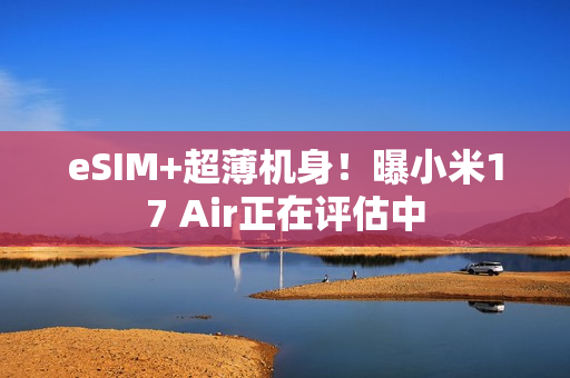 eSIM+超薄机身！曝小米17 Air正在评估中