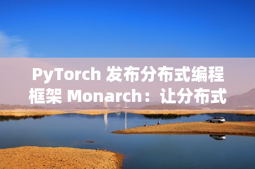 PyTorch 发布分布式编程框架 Monarch：让分布式 AI 训练像单机一样简单