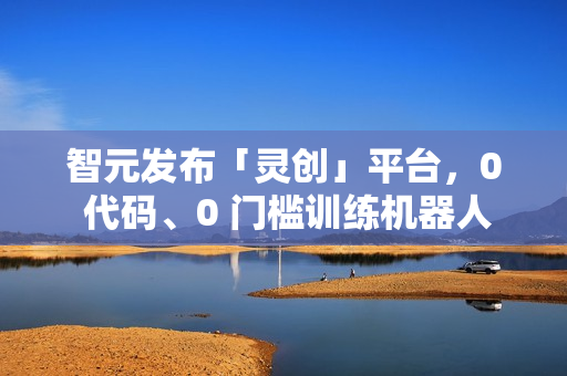智元发布「灵创」平台，0 代码、0 门槛训练机器人