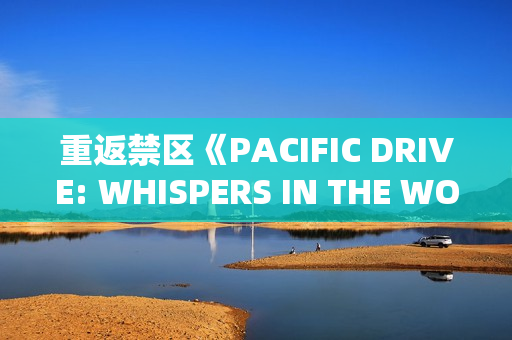 重返禁区《PACIFIC DRIVE: WHISPERS IN THE WOODS》DLC扩展包推出