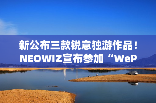 新公布三款锐意独游作品！NEOWIZ宣布参加“WePlay2025”