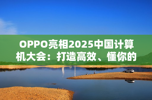 OPPO亮相2025中国计算机大会：打造高效、懂你的专属AI健康助手