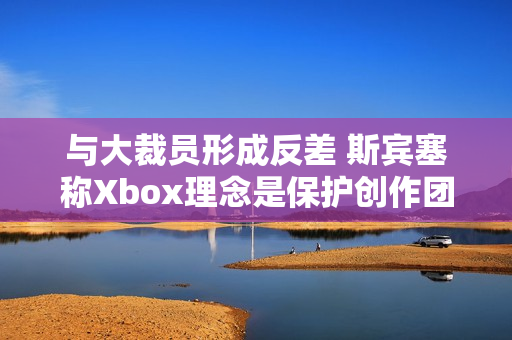 与大裁员形成反差 斯宾塞称Xbox理念是保护创作团队