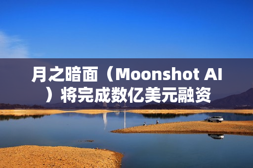 月之暗面（Moonshot AI）将完成数亿美元融资