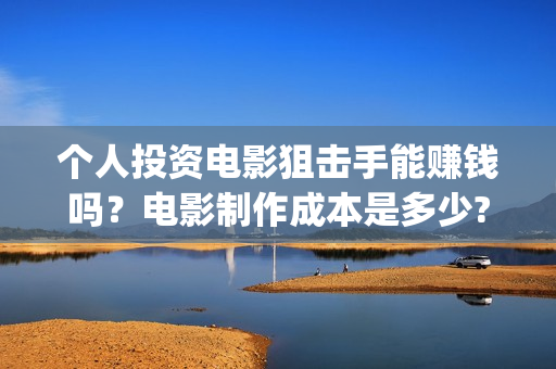 个人投资电影狙击手能赚钱吗？电影制作成本是多少?起投有门槛吗？(个人投资电影在)