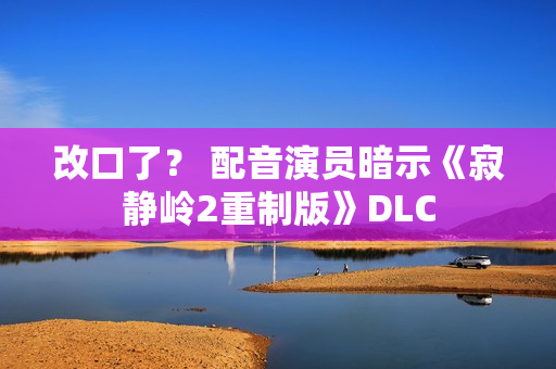 改口了？ 配音演员暗示《寂静岭2重制版》DLC