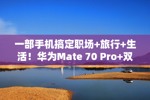 一部手机搞定职场+旅行+生活！华为Mate 70 Pro+双十一大促，入手正当时