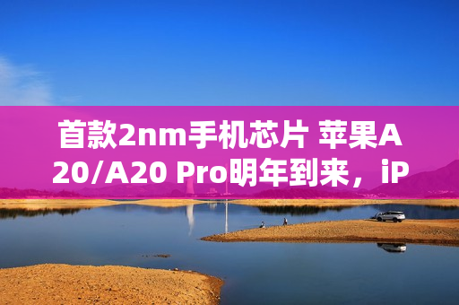 首款2nm手机芯片 苹果A20/A20 Pro明年到来，iPhone18 Pro先搭载