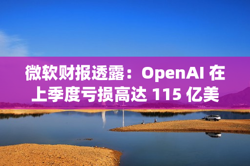 微软财报透露：OpenAI 在上季度亏损高达 115 亿美元