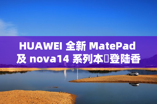 HUAWEI 全新 MatePad 及 nova14 系列本週登陆香港!