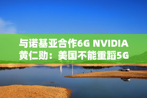 与诺基亚合作6G NVIDIA黄仁勋：美国不能重蹈5G失败