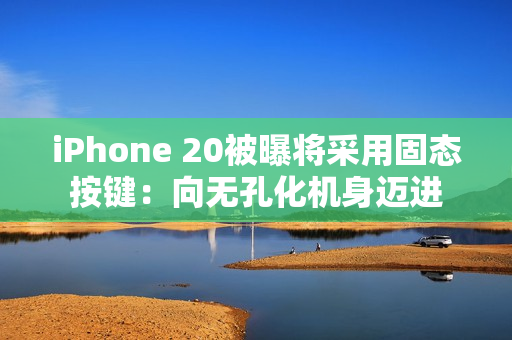 iPhone 20被曝将采用固态按键：向无孔化机身迈进