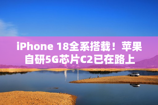 iPhone 18全系搭载！苹果自研5G芯片C2已在路上