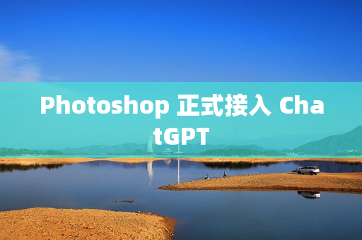 Photoshop 正式接入 ChatGPT