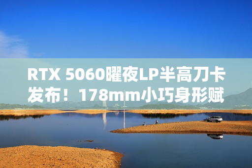 RTX 5060曜夜LP半高刀卡发布！178mm小巧身形赋予更多装机可能