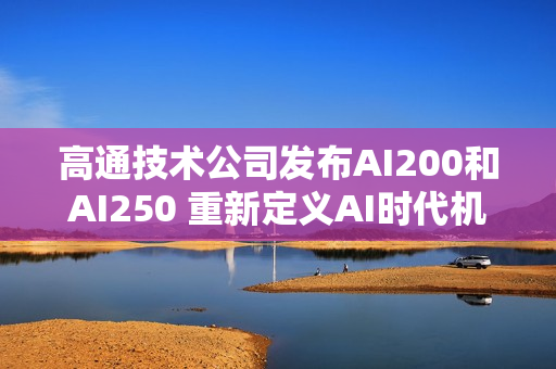 高通技术公司发布AI200和AI250 重新定义AI时代机架级数据中心推理性能