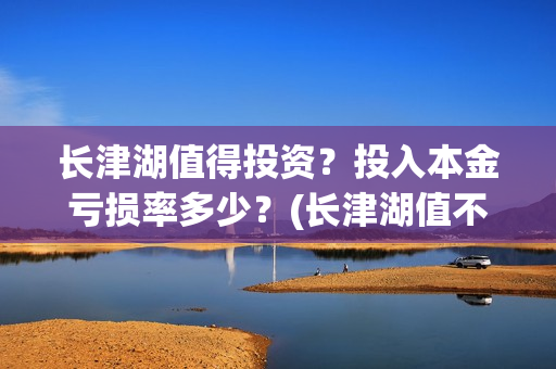 长津湖值得投资？投入本金亏损率多少？(长津湖值不值得投资)