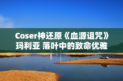 Coser神还原《血源诅咒》玛利亚 落叶中的致命优雅