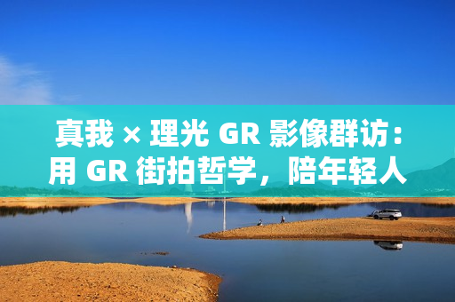 真我 × 理光 GR 影像群访：用 GR 街拍哲学，陪年轻人玩出有态度的个性影像