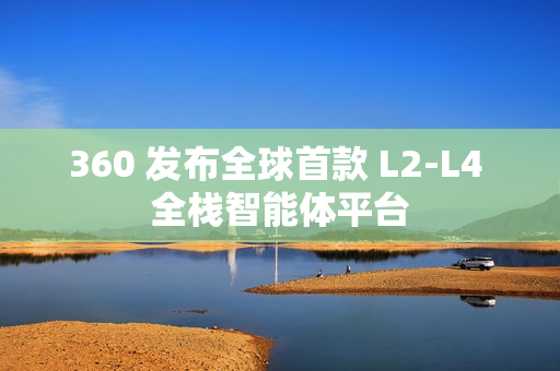 360 发布全球首款 L2-L4 全栈智能体平台