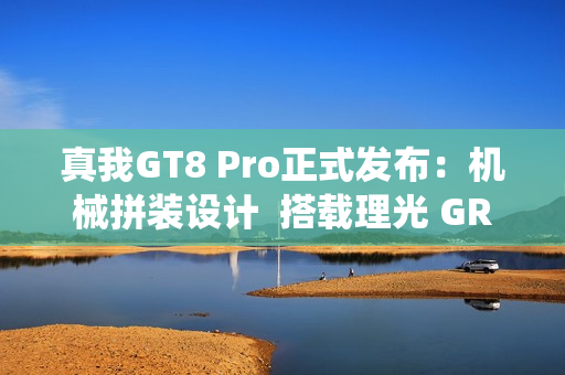 真我GT8 Pro正式发布：机械拼装设计  搭载理光 GR 影像系统颠覆街拍体验