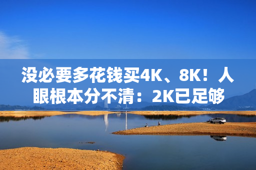 没必要多花钱买4K、8K！人眼根本分不清：2K已足够