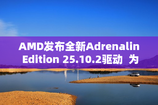 AMD发布全新Adrenalin Edition 25.10.2驱动  为《战地风云 6》和《吸血鬼：避世血族 2》带来优化支持