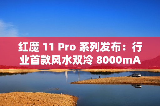 红魔 11 Pro 系列发布：行业首款风水双冷 8000mAh 电池开启旗舰续航新标准