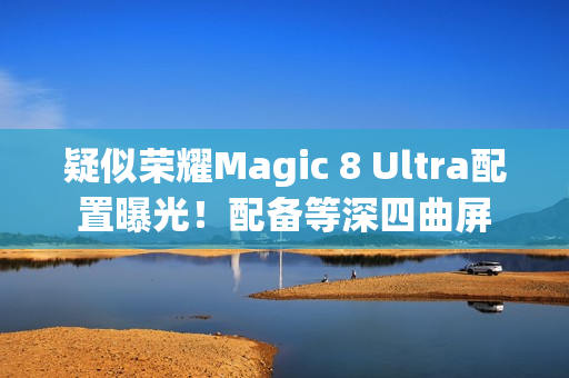 疑似荣耀Magic 8 Ultra配置曝光！配备等深四曲屏