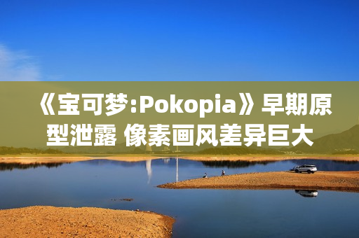《宝可梦:Pokopia》早期原型泄露 像素画风差异巨大