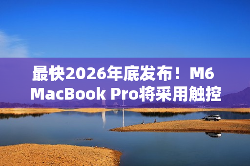 最快2026年底发布！M6 MacBook Pro将采用触控屏+灵动岛设计