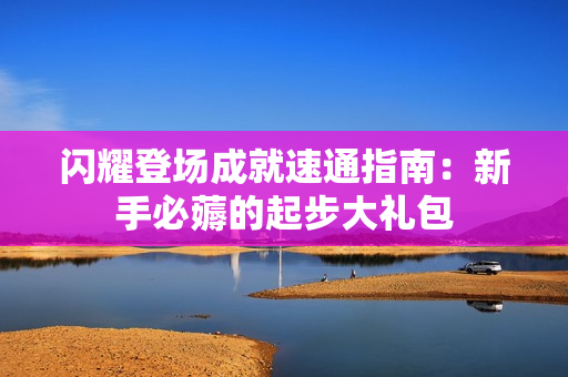 闪耀登场成就速通指南：新手必薅的起步大礼包