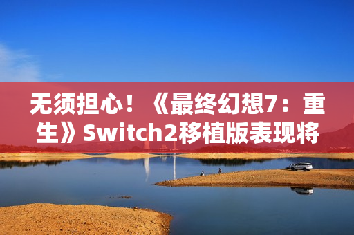 无须担心！《最终幻想7：重生》Switch2移植版表现将优于前作