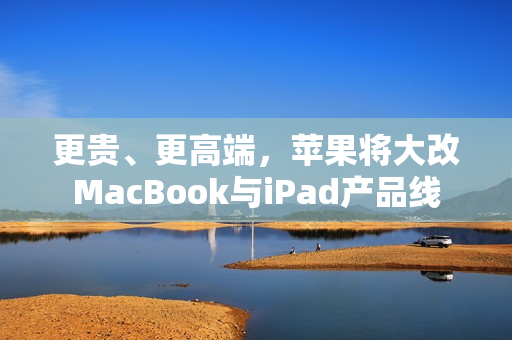 更贵、更高端，苹果将大改MacBook与iPad产品线