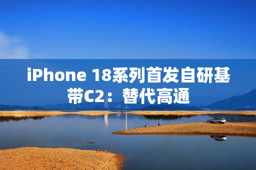 iPhone 18系列首发自研基带C2：替代高通