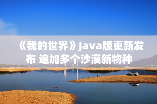 《我的世界》Java版更新发布 追加多个沙漠新物种