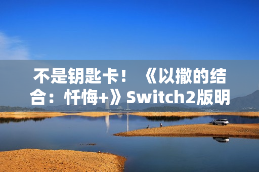 不是钥匙卡！ 《以撒的结合：忏悔+》Switch2版明年第一季度发布