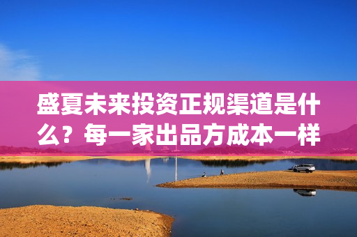 盛夏未来投资正规渠道是什么？每一家出品方成本一样吗？(盛夏未来亏本)