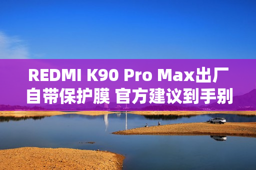REDMI K90 Pro Max出厂自带保护膜 官方建议到手别撕直接用