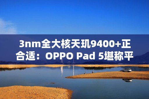 3nm全大核天玑9400+正合适：OPPO Pad 5堪称平板界的风向标
