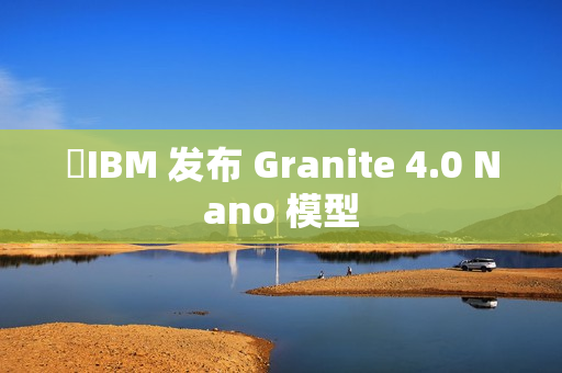 ​IBM 发布 Granite 4.0 Nano 模型