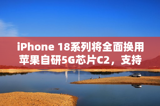 iPhone 18系列将全面换用苹果自研5G芯片C2，支持毫米波
