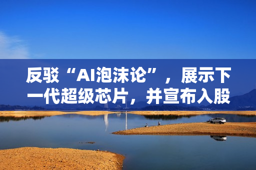 反驳“AI泡沫论”，展示下一代超级芯片，并宣布入股诺基亚