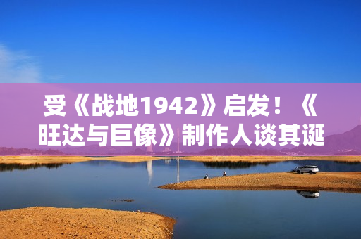 受《战地1942》启发！《旺达与巨像》制作人谈其诞生秘闻