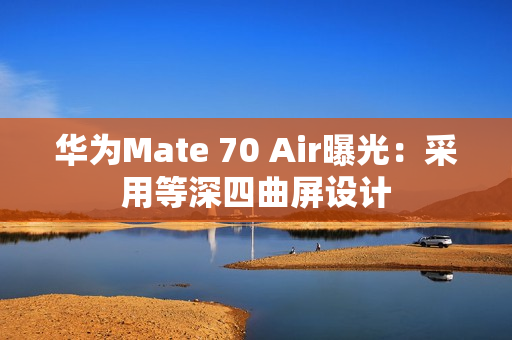 华为Mate 70 Air曝光：采用等深四曲屏设计