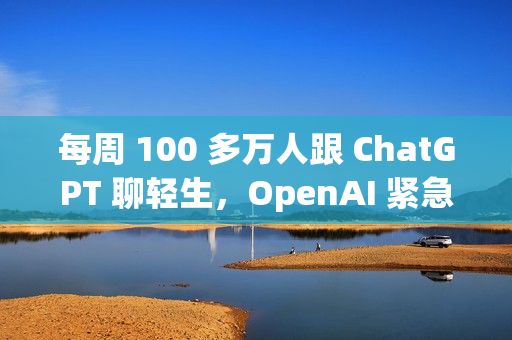 每周 100 多万人跟 ChatGPT 聊轻生，OpenAI 紧急更新「救命」